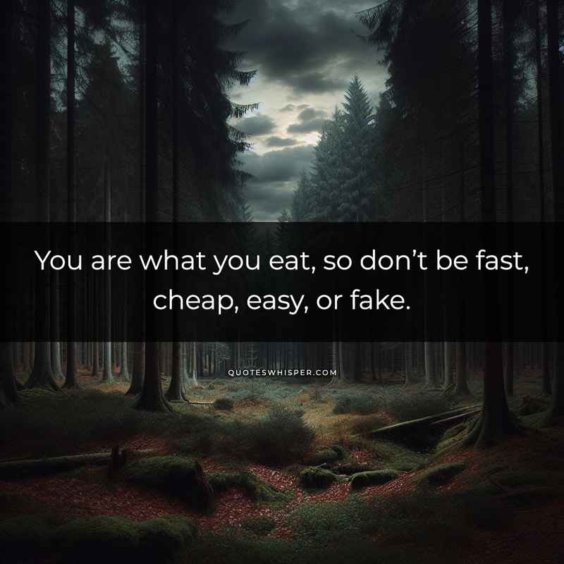 You are what you eat, so don’t be fast, cheap, easy, or fake.