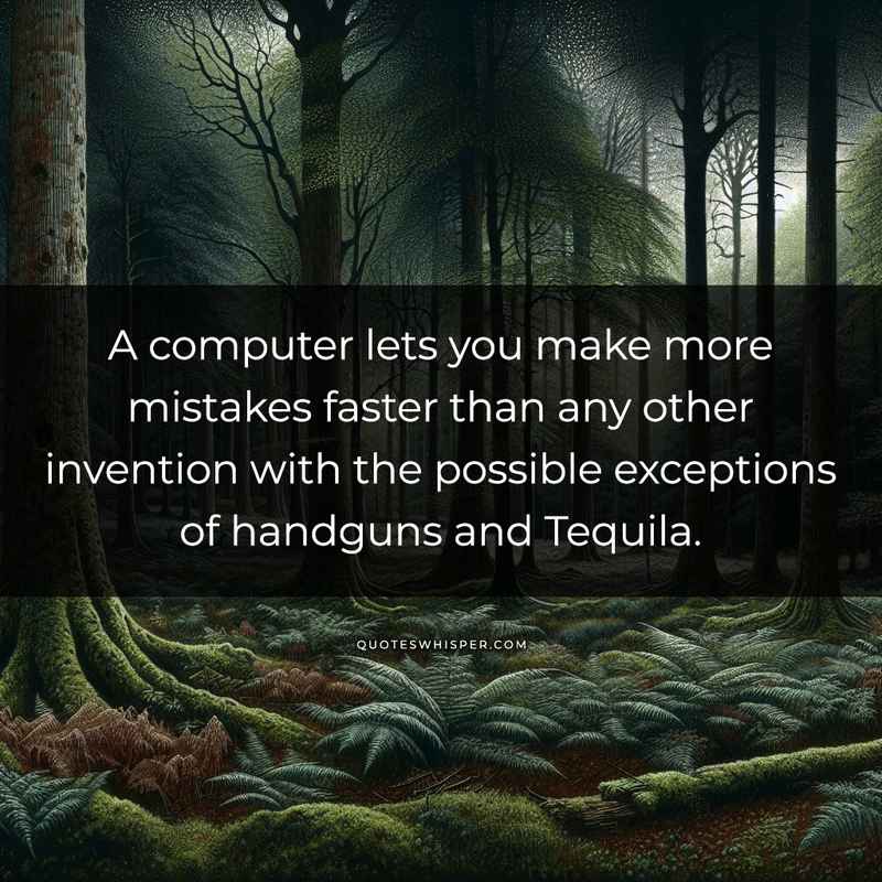 A computer lets you make more mistakes faster than any other invention with the possible exceptions of handguns and Tequila.