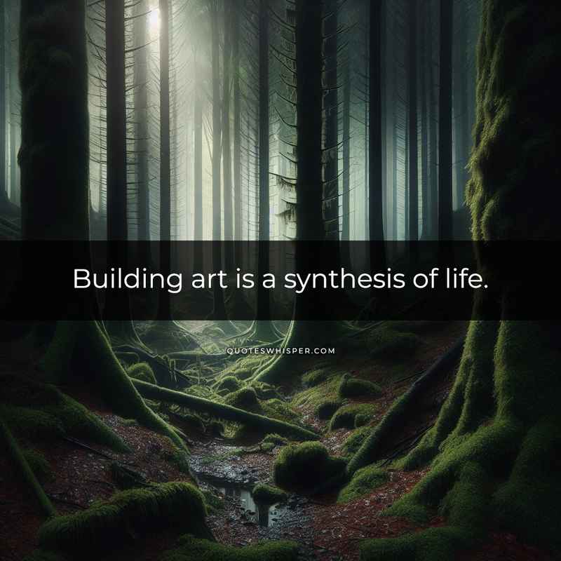 Building art is a synthesis of life.