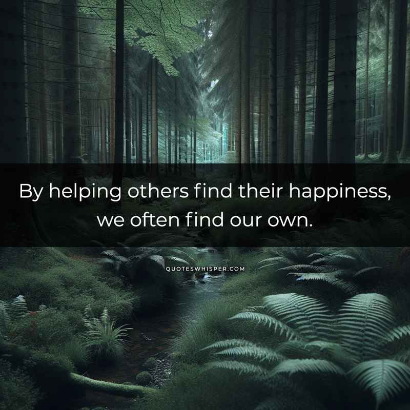 By helping others find their happiness, we often find our own.