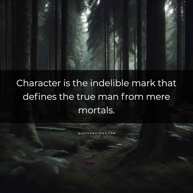 Character is the indelible mark that defines the true man from mere mortals.