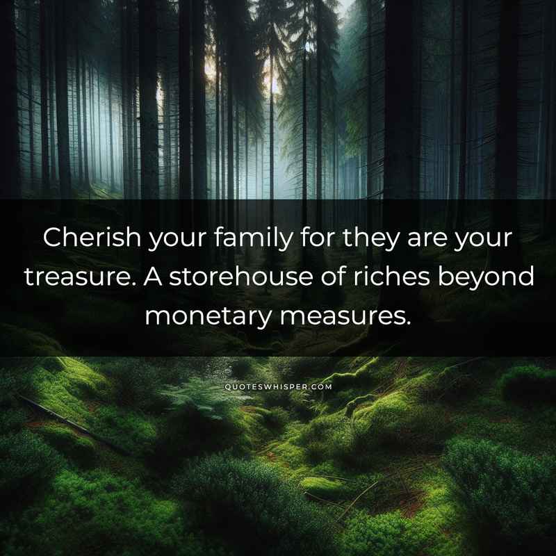 Cherish your family for they are your treasure. A storehouse of riches beyond monetary measures.
