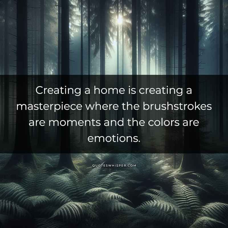 Creating a home is creating a masterpiece where the brushstrokes are moments and the colors are emotions.