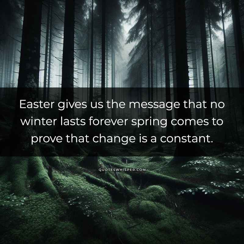 Easter gives us the message that no winter lasts forever spring comes to prove that change is a constant.