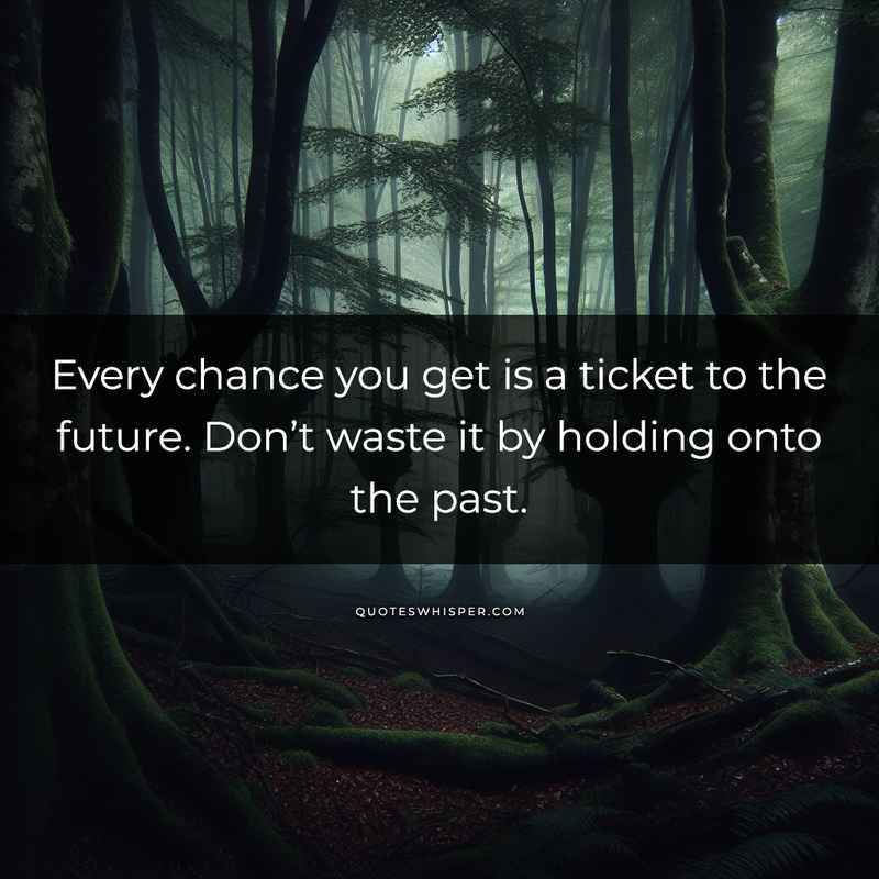 Every chance you get is a ticket to the future. Don’t waste it by holding onto the past.