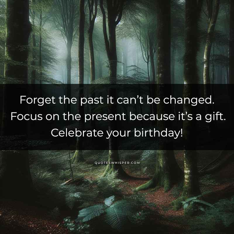 Forget the past it can’t be changed. Focus on the present because it’s a gift. Celebrate your birthday!