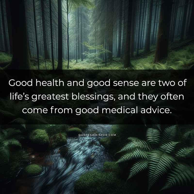 Good health and good sense are two of life’s greatest blessings, and they often come from good medical advice.
