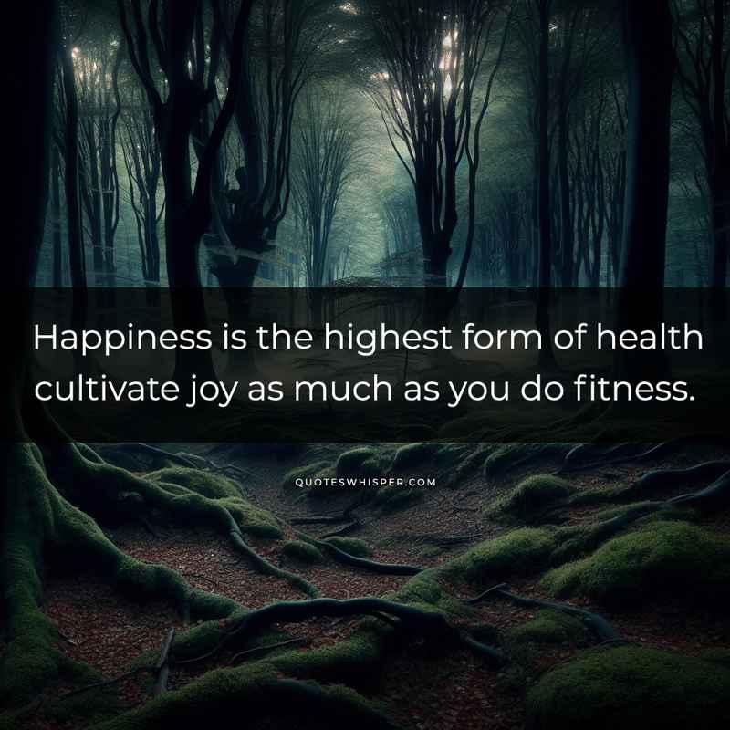 Happiness is the highest form of health cultivate joy as much as you do fitness.