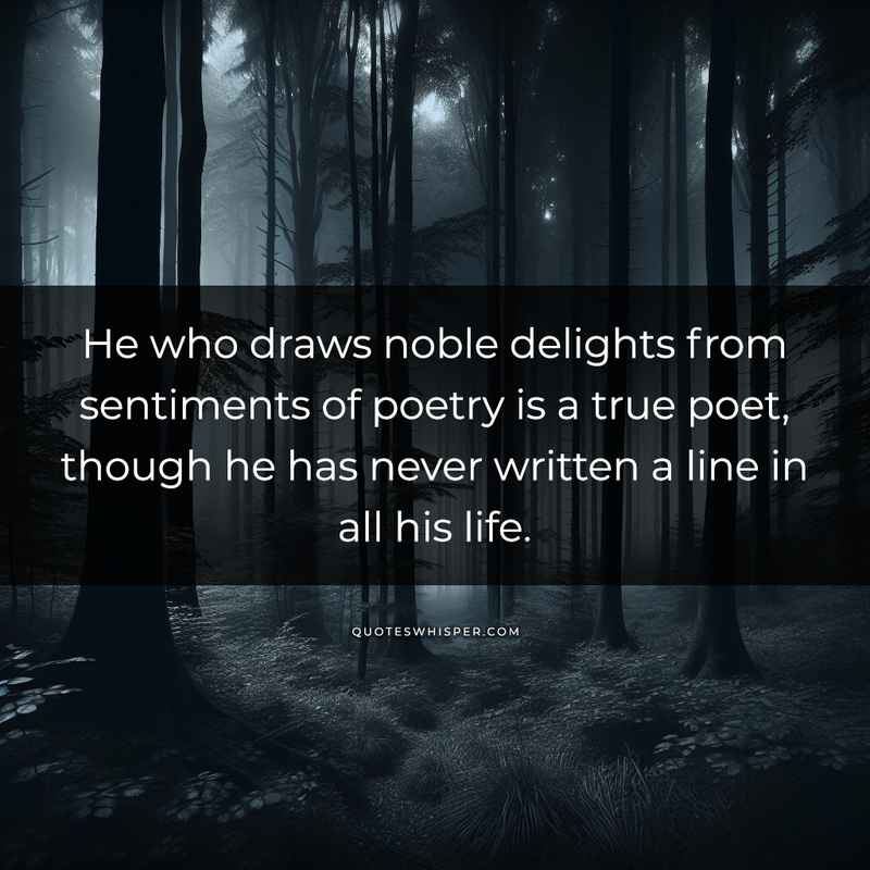 He who draws noble delights from sentiments of poetry is a true poet, though he has never written a line in all his life.