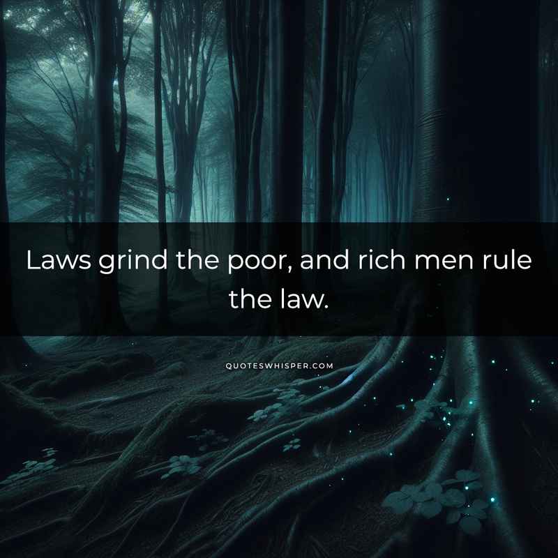 Laws grind the poor, and rich men rule the law.
