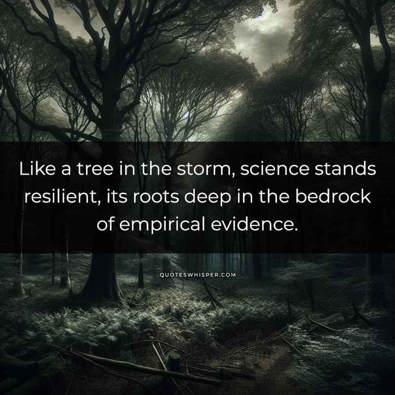 Like a tree in the storm, science stands resilient, its roots deep in the bedrock of empirical evidence.