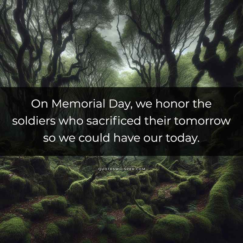 On Memorial Day, we honor the soldiers who sacrificed their tomorrow so we could have our today.