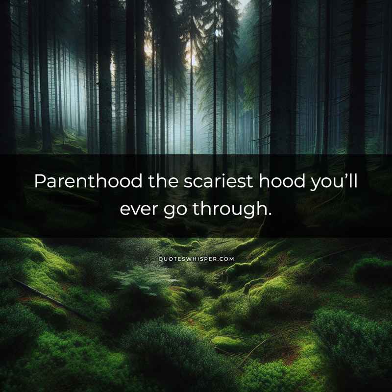 Parenthood the scariest hood you’ll ever go through.
