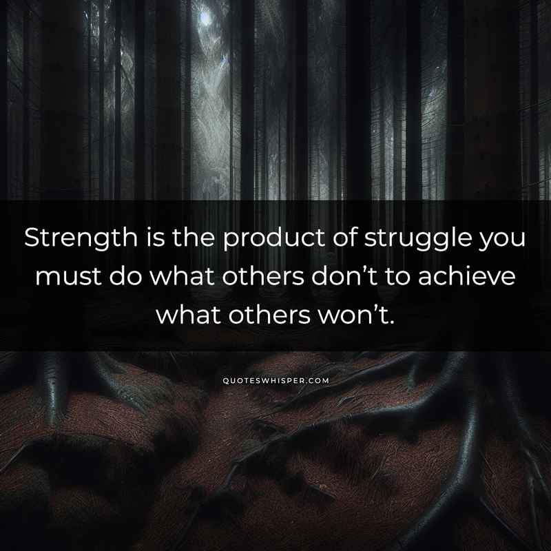 Strength is the product of struggle you must do what others don’t to achieve what others won’t.