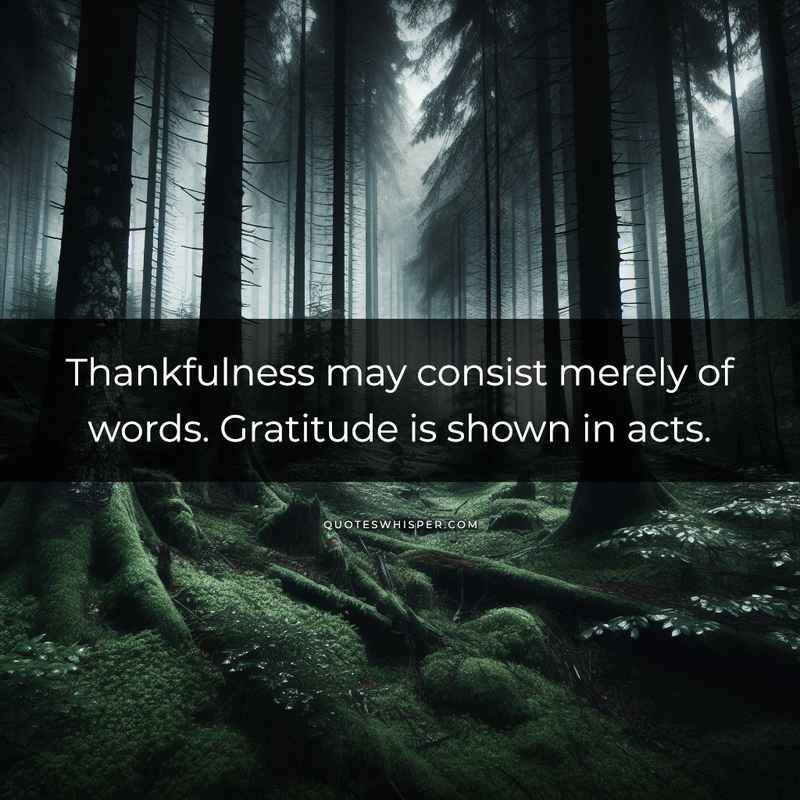 Thankfulness may consist merely of words. Gratitude is shown in acts.