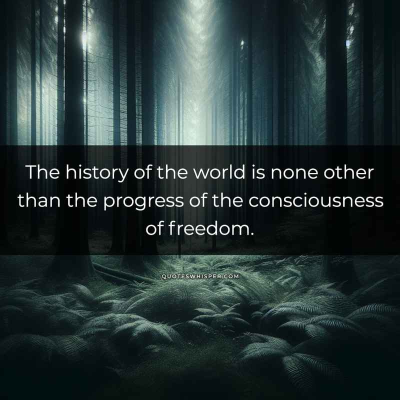 The history of the world is none other than the progress of the consciousness of freedom.