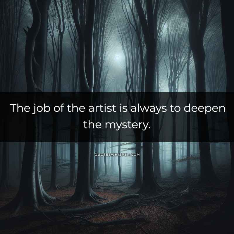 The job of the artist is always to deepen the mystery.