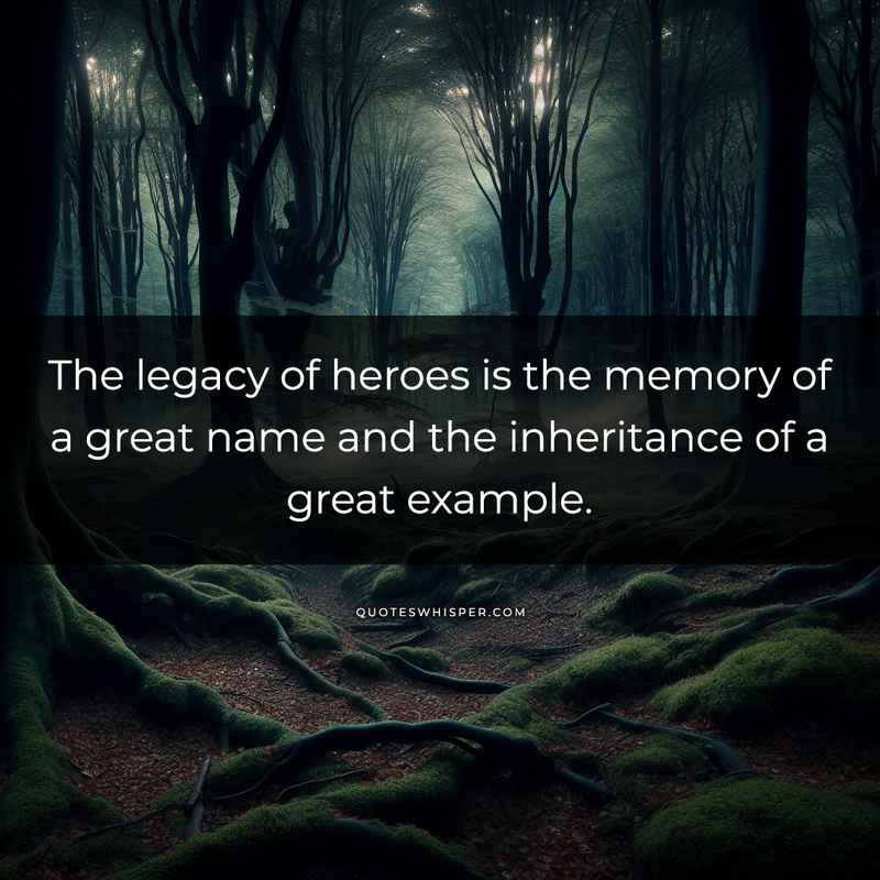 The legacy of heroes is the memory of a great name and the inheritance of a great example.