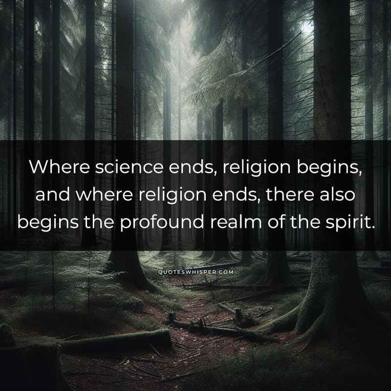 Where science ends, religion begins, and where religion ends, there also begins the profound realm of the spirit.