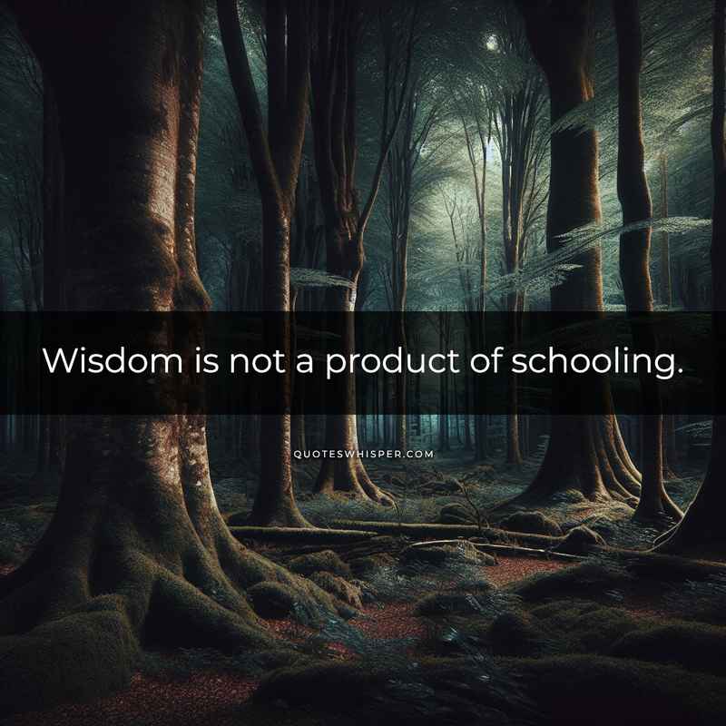 Wisdom is not a product of schooling.