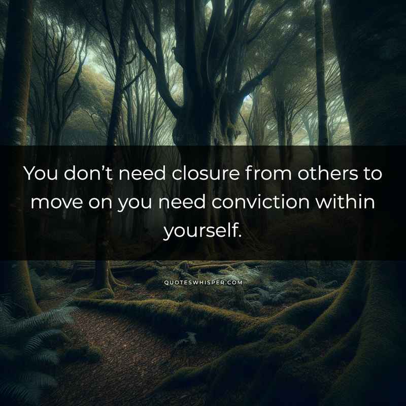 You don’t need closure from others to move on you need conviction within yourself.