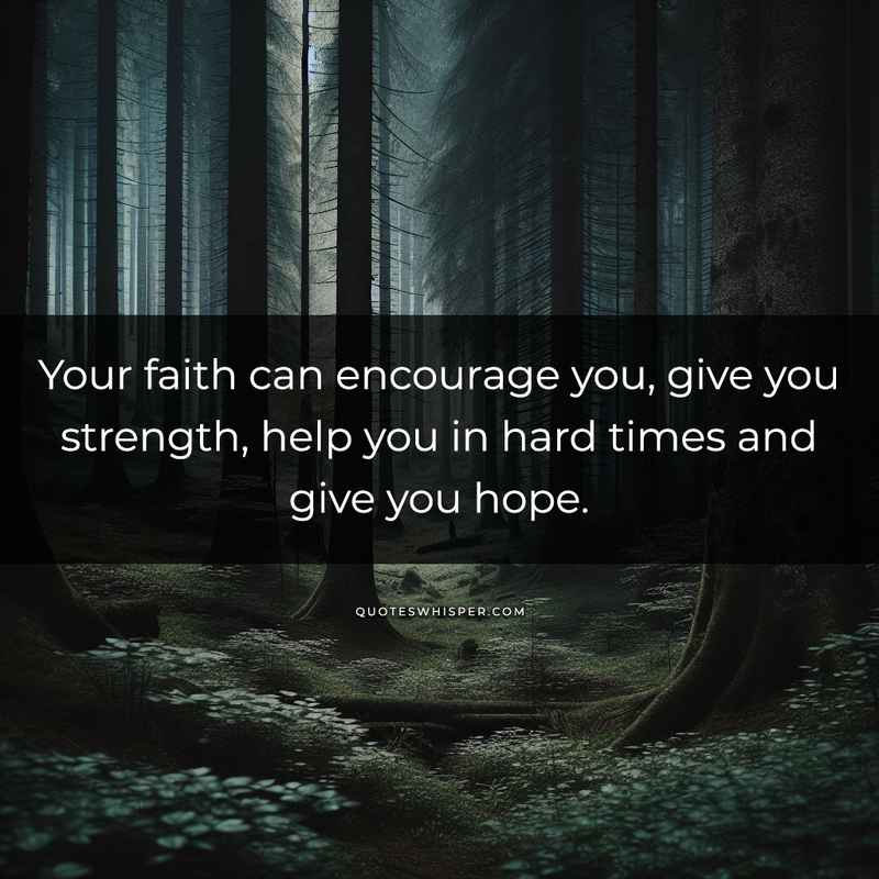 Your faith can encourage you, give you strength, help you in hard times and give you hope.