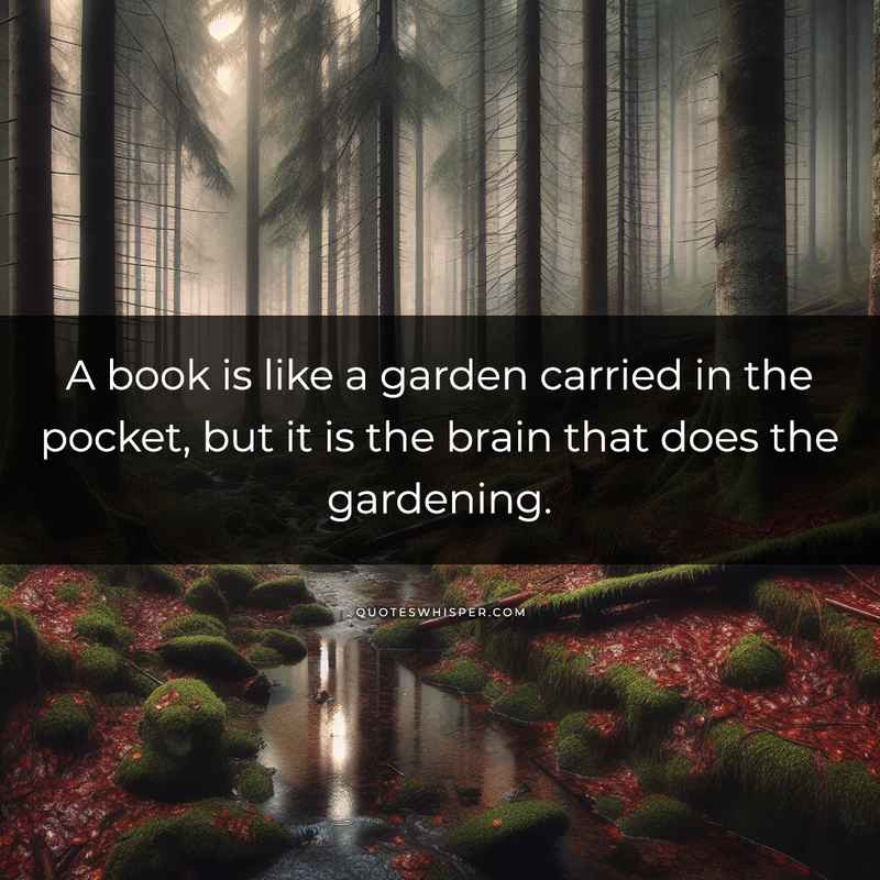 A book is like a garden carried in the pocket, but it is the brain that does the gardening.