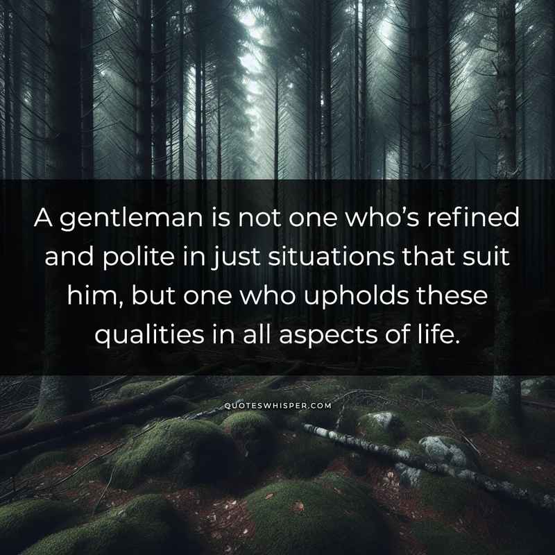 A gentleman is not one who’s refined and polite in just situations that suit him, but one who upholds these qualities in all aspects of life.