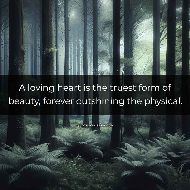 A loving heart is the truest form of beauty, forever outshining the physical.