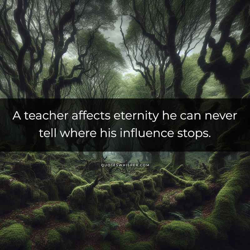 A teacher affects eternity he can never tell where his influence stops.