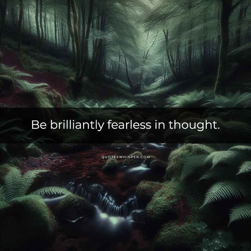 Be brilliantly fearless in thought.