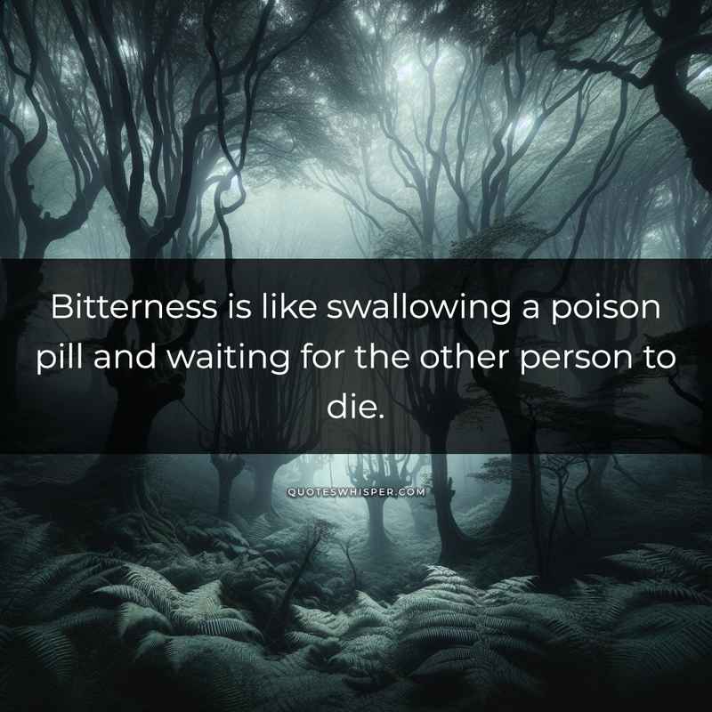 Bitterness is like swallowing a poison pill and waiting for the other person to die.