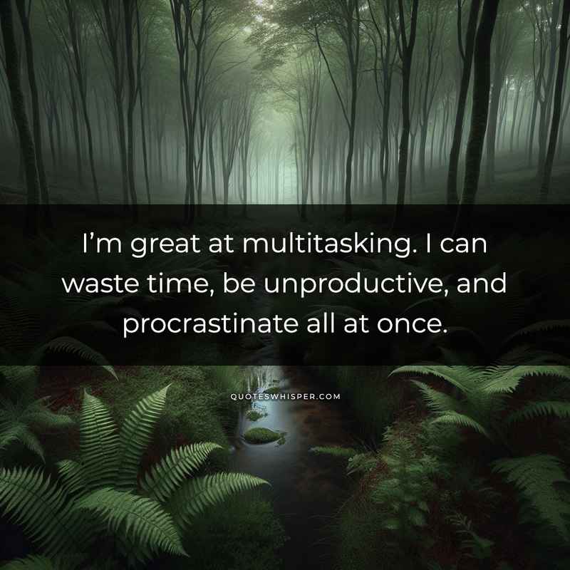 I’m great at multitasking. I can waste time, be unproductive, and procrastinate all at once.