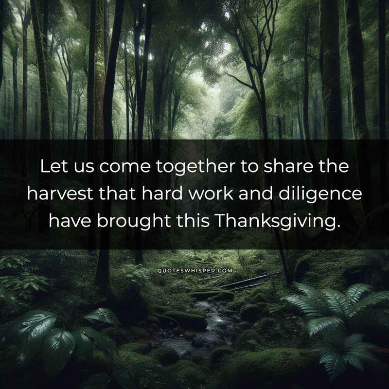 Let us come together to share the harvest that hard work and diligence have brought this Thanksgiving.