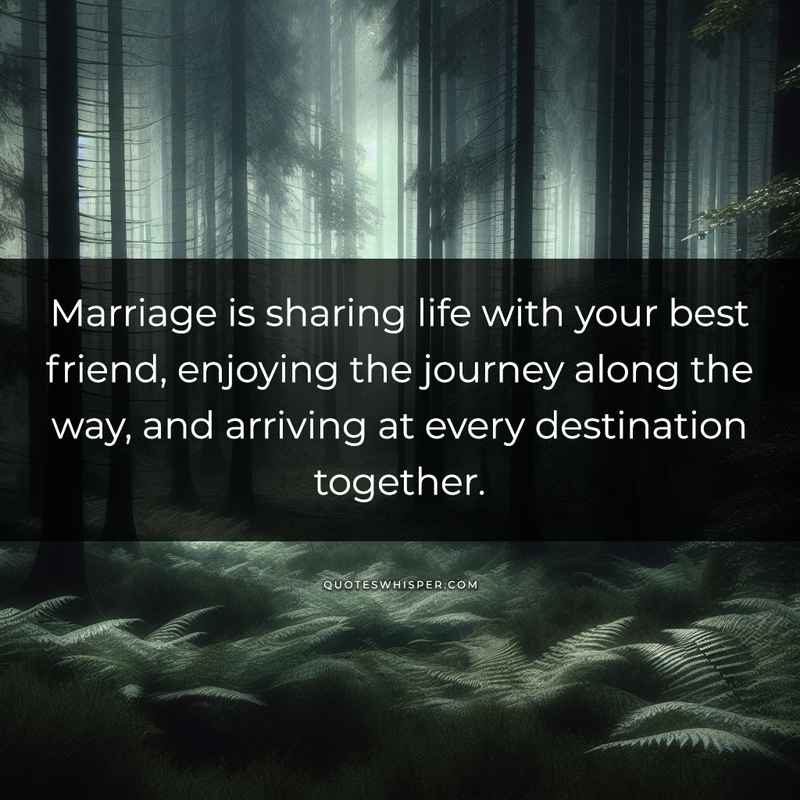 Marriage is sharing life with your best friend, enjoying the journey along the way, and arriving at every destination together.