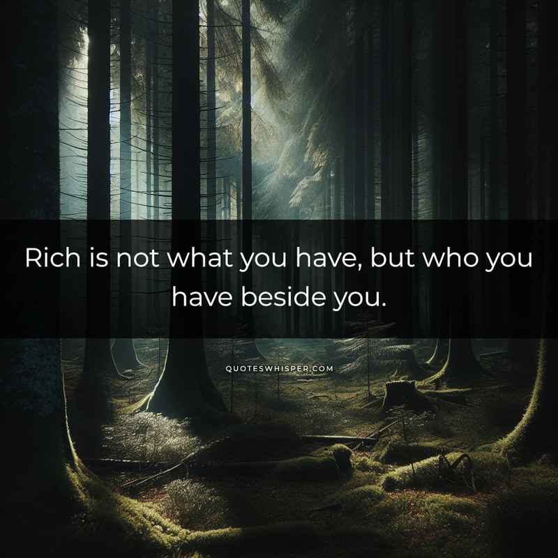 Rich is not what you have, but who you have beside you.