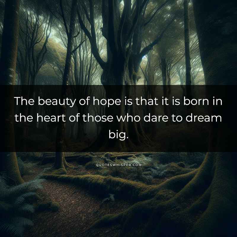 The beauty of hope is that it is born in the heart of those who dare to dream big.