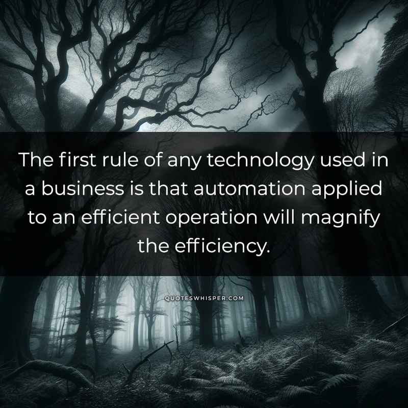 The first rule of any technology used in a business is that automation applied to an efficient operation will magnify the efficiency.