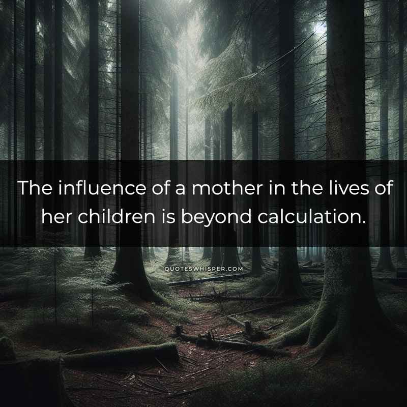 The influence of a mother in the lives of her children is beyond calculation.