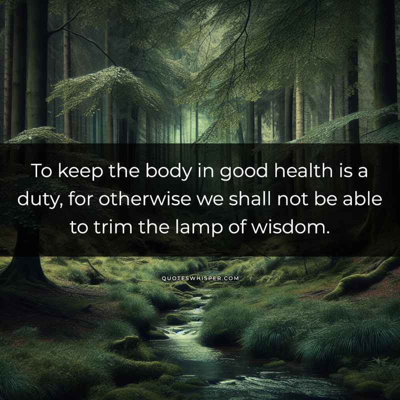 To keep the body in good health is a duty, for otherwise we shall not be able to trim the lamp of wisdom.