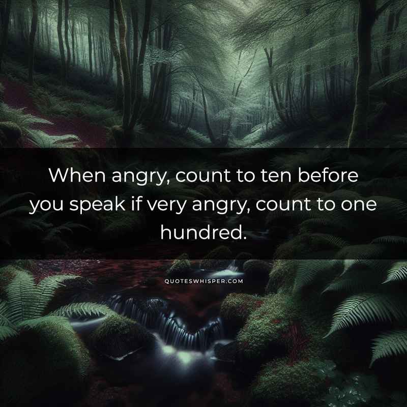 When angry, count to ten before you speak if very angry, count to one hundred.