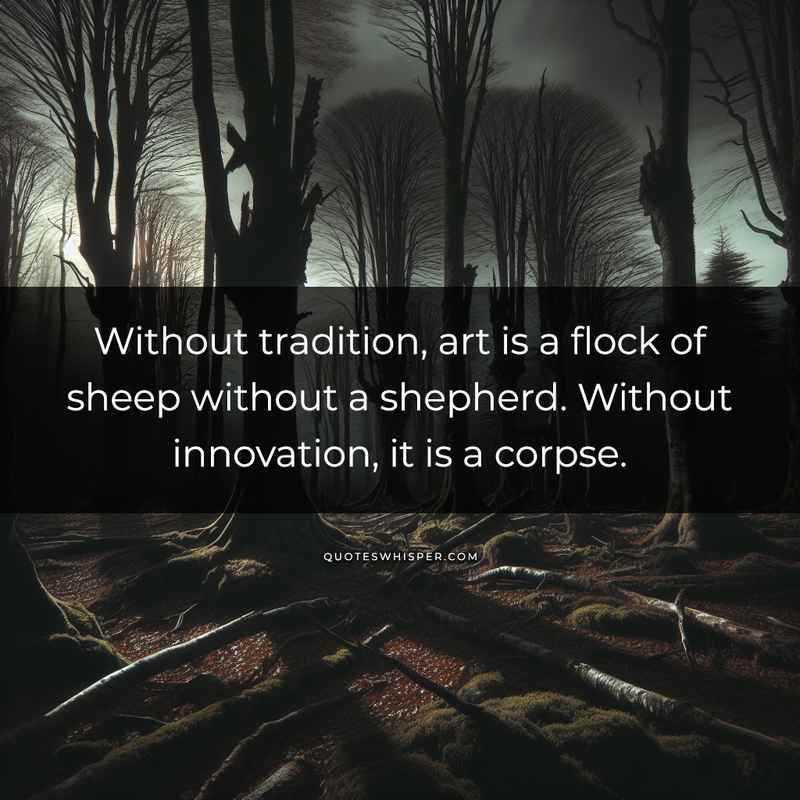 Without tradition, art is a flock of sheep without a shepherd. Without innovation, it is a corpse.
