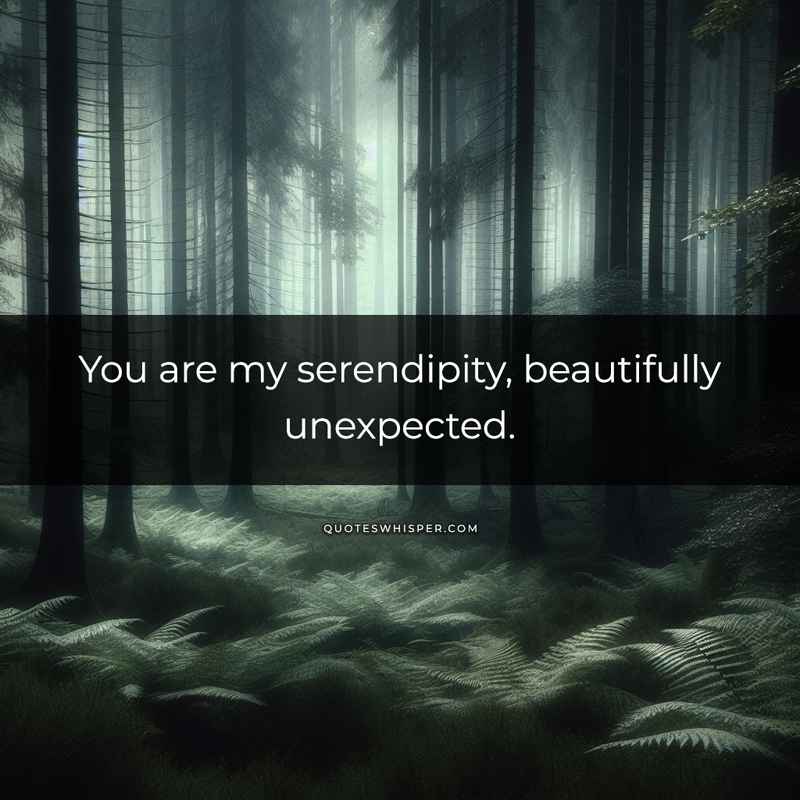 You are my serendipity, beautifully unexpected.