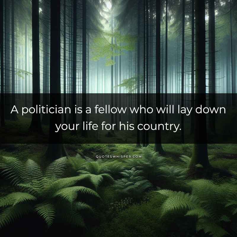 A politician is a fellow who will lay down your life for his country.