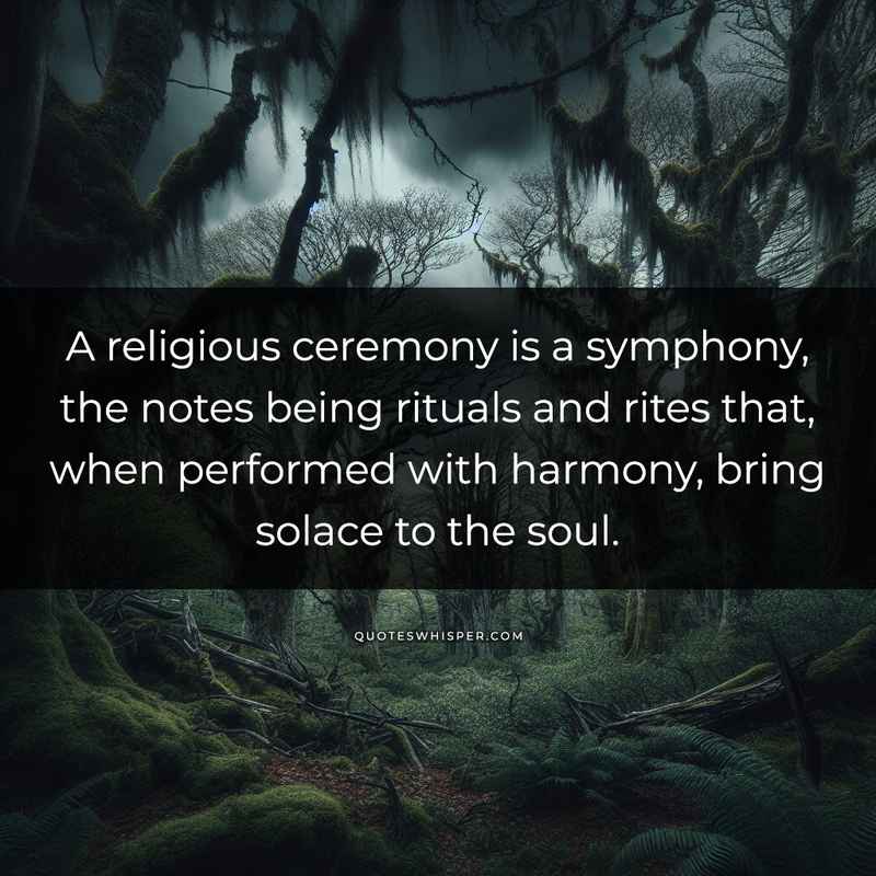 A religious ceremony is a symphony, the notes being rituals and rites that, when performed with harmony, bring solace to the soul.