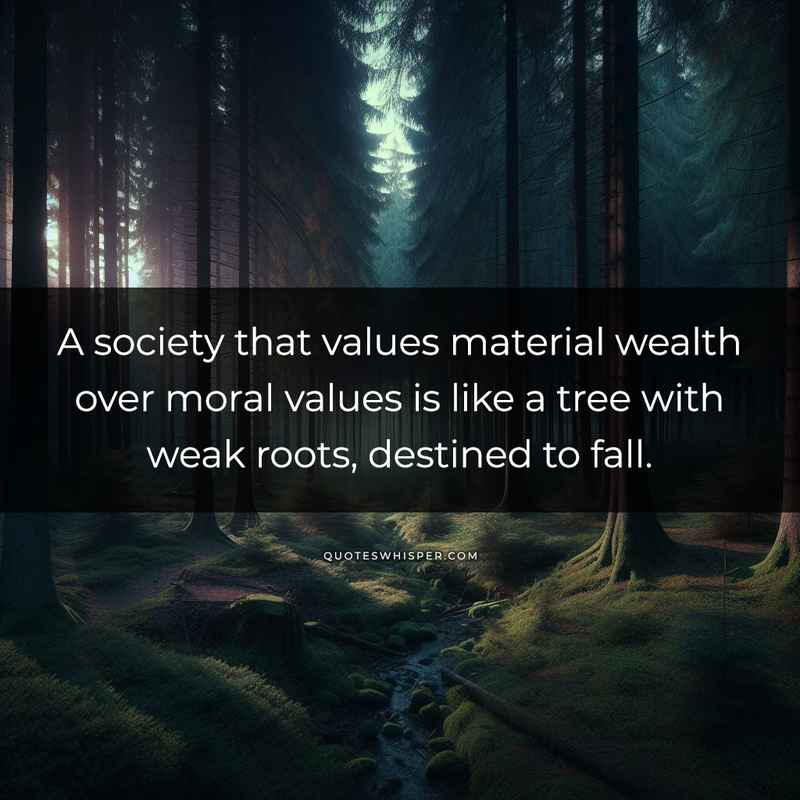 A society that values material wealth over moral values is like a tree with weak roots, destined to fall.