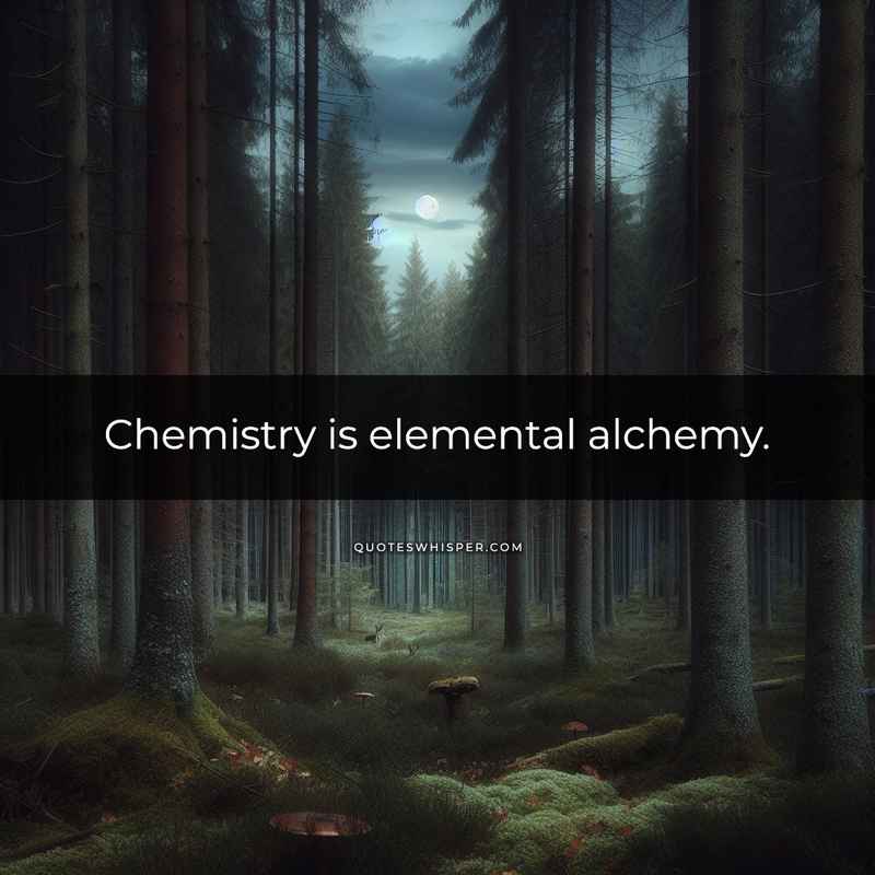 Chemistry is elemental alchemy.