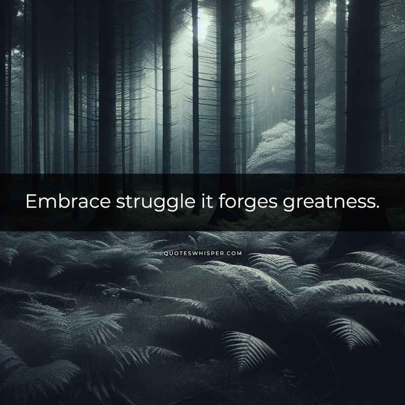 Embrace struggle it forges greatness.