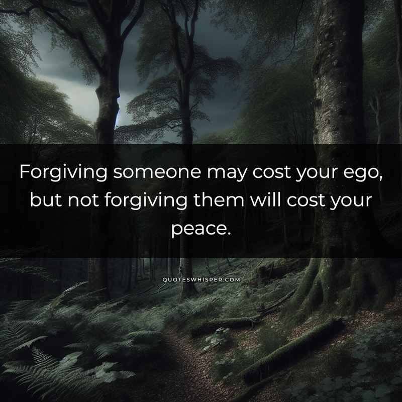 Forgiving someone may cost your ego, but not forgiving them will cost your peace.