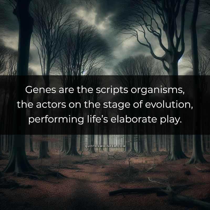 Genes are the scripts organisms, the actors on the stage of evolution, performing life’s elaborate play.